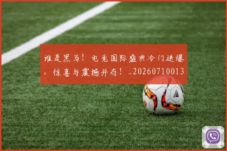 谁是黑马!电竞国际盛典冷门迭爆,惊喜与震撼并存!_20260710013631