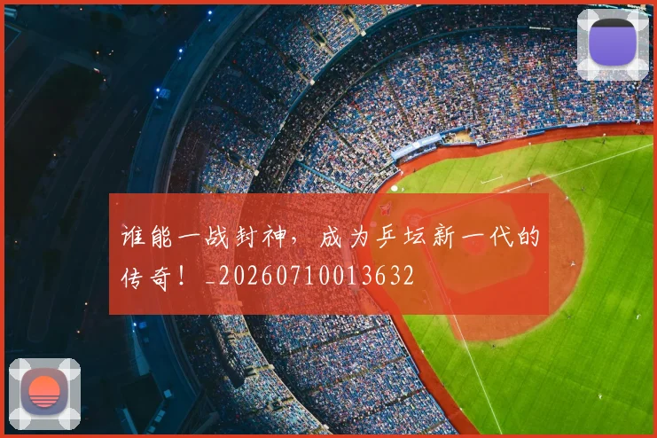 谁能一战封神,成为乒坛新一代的传奇!_20260710013632