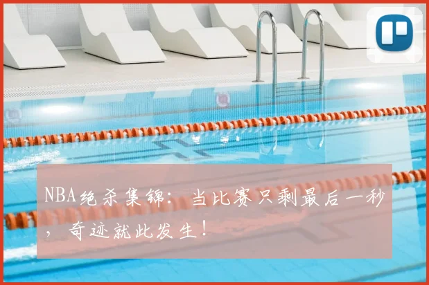 NBA绝杀集锦:当比赛只剩最后一秒,奇迹就此发生!