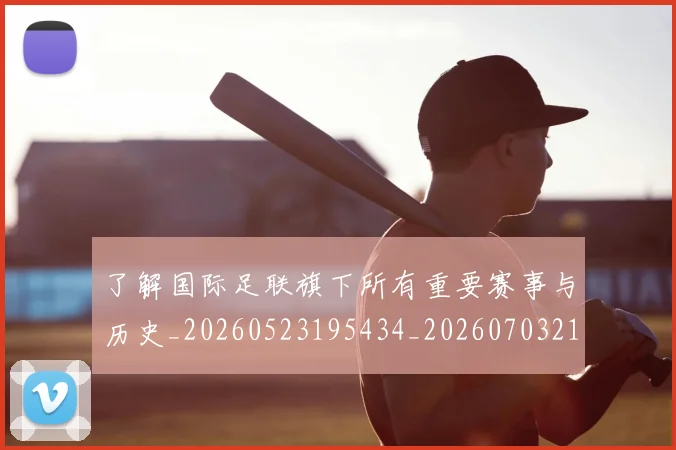 了解国际足联旗下所有重要赛事与历史_20260523195434_20260703210716_20260716192751