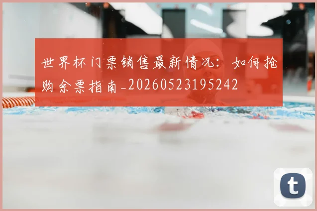 世界杯门票销售最新情况:如何抢购余票指南_20260523195242