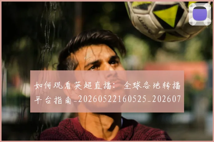 如何观看英超直播:全球各地转播平台指南_20260522160525_20260703230859