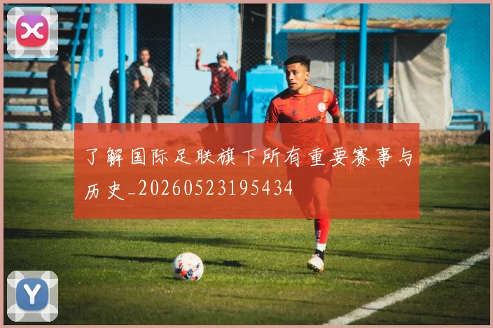 了解国际足联旗下所有重要赛事与历史_20260523195434