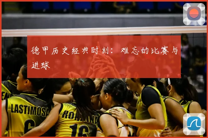 德甲历史经典时刻:难忘的比赛与进球