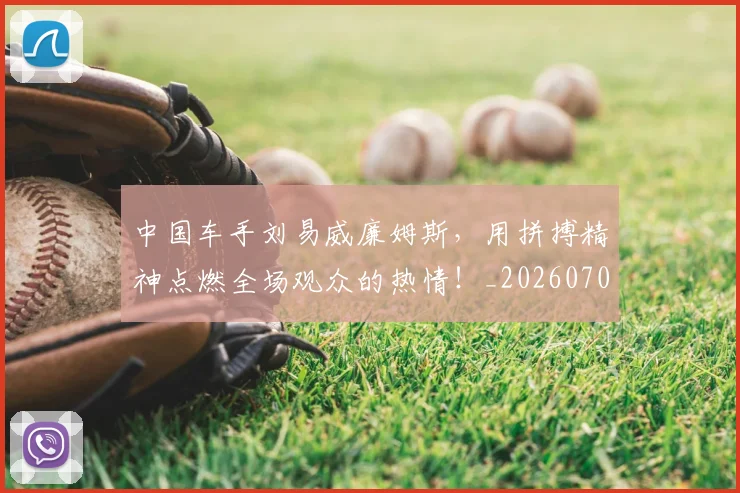 中国车手刘易威廉姆斯，用拼搏精神点燃全场观众的热情！_20260703203330_20260716183957