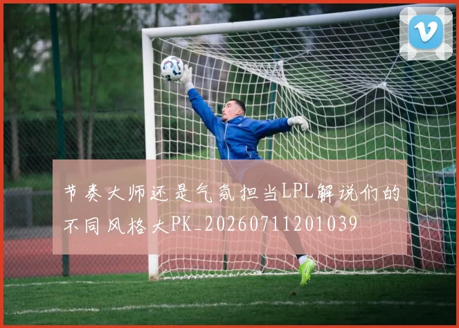 节奏大师还是气氛担当LPL解说们的不同风格大PK_20260711201039
