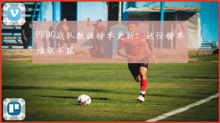 PUBG战队数据榜单更新：这份榜单谁敢不服