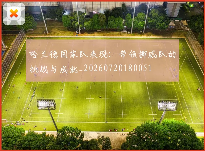 哈兰德国家队表现:带领挪威队的挑战与成就_20260720180051