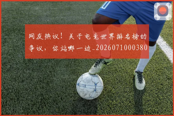 网友热议!关于电竞世界排名榜的争议,你站哪一边_20260710003800_20260803143443