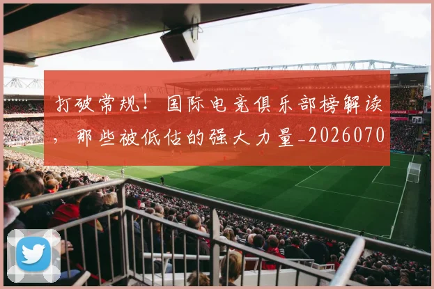 打破常规！国际电竞俱乐部榜解读，那些被低估的强大力量_20260707144007_20260723182153