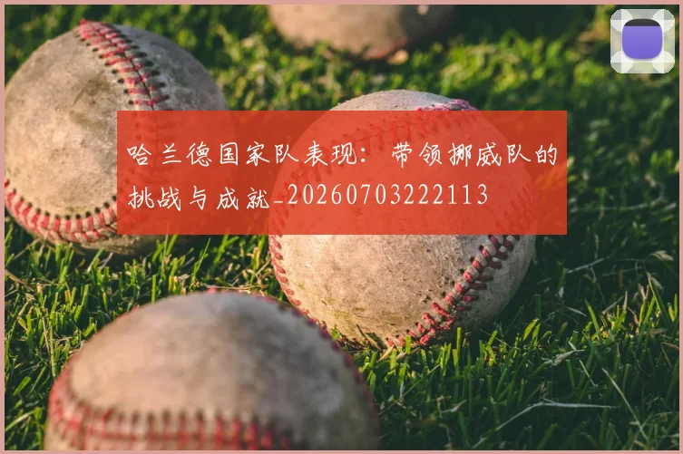 哈兰德国家队表现:带领挪威队的挑战与成就_20260703222113