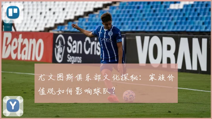 尤文图斯俱乐部文化探秘:家族价值观如何影响球队?