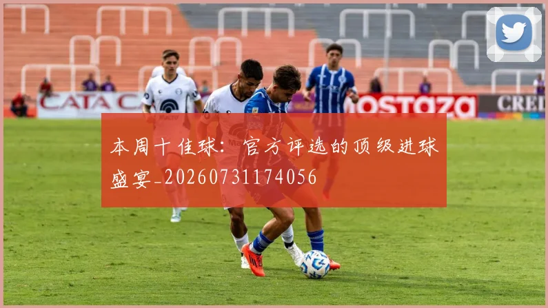 本周十佳球：官方评选的顶级进球盛宴_20260731174056