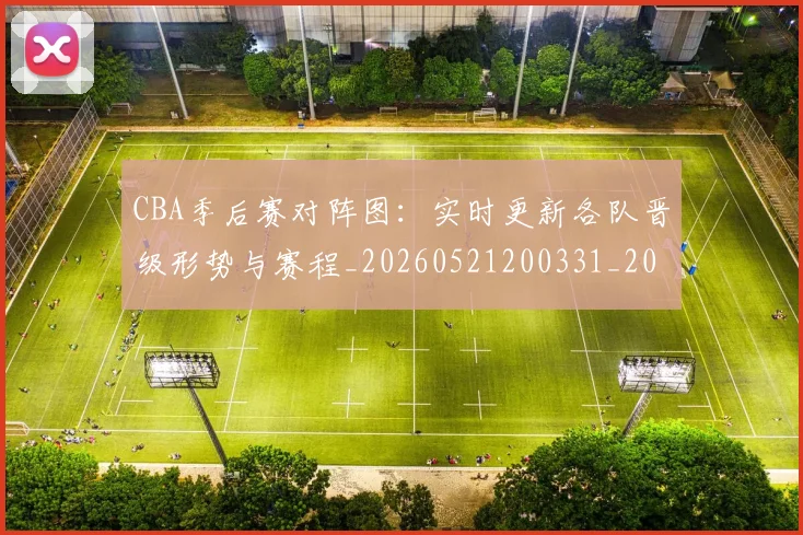 CBA季后赛对阵图：实时更新各队晋级形势与赛程_20260521200331_20260701210638