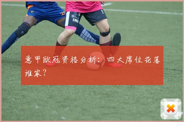 意甲欧冠资格分析:四大席位花落谁家?
