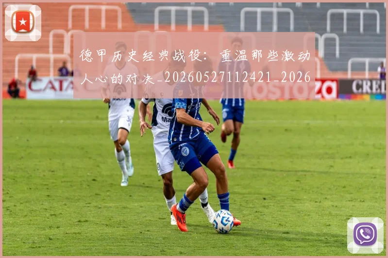 德甲历史经典战役：重温那些激动人心的对决_20260527112421_20260704173040
