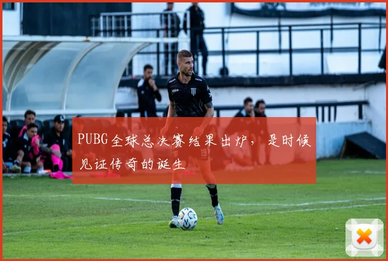PUBG全球总决赛结果出炉,是时候见证传奇的诞生
