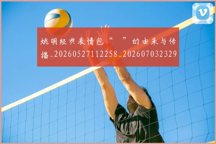 姚明经典表情包“囧”的由来与传播_20260527112258_20260703232956_20260720192249