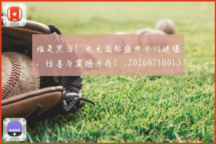 谁是黑马!电竞国际盛典冷门迭爆,惊喜与震撼并存!_20260710013631