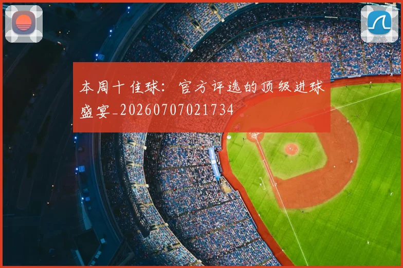 本周十佳球:官方评选的顶级进球盛宴_20260707021734