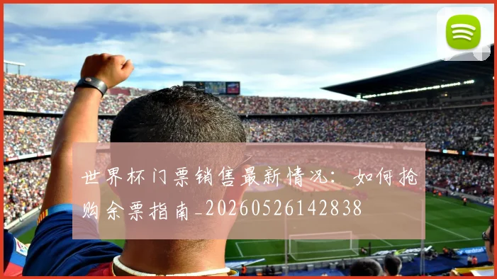 世界杯门票销售最新情况：如何抢购余票指南_20260526142838