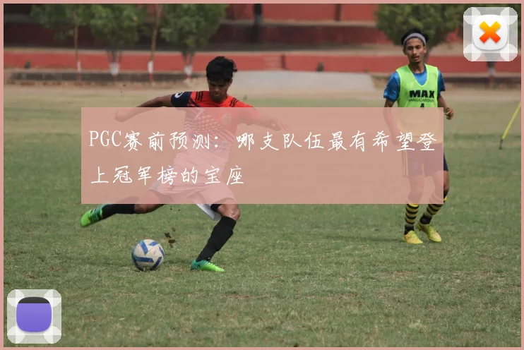 PGC赛前预测:哪支队伍最有希望登上冠军榜的宝座