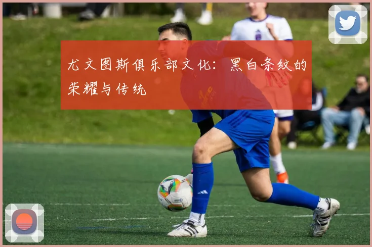 尤文图斯俱乐部文化:黑白条纹的荣耀与传统
