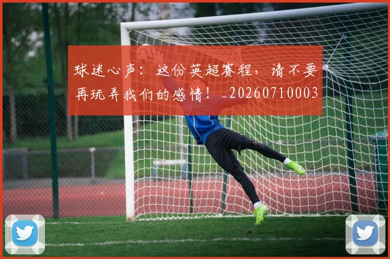 球迷心声:这份英超赛程,请不要再玩弄我们的感情!_20260710003032