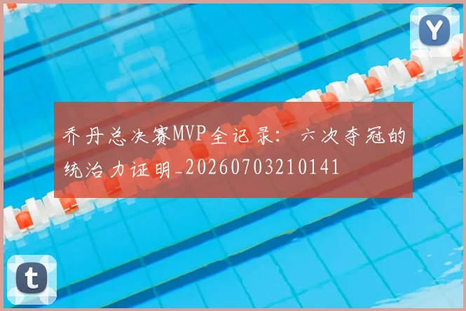 乔丹总决赛MVP全记录:六次夺冠的统治力证明_20260703210141