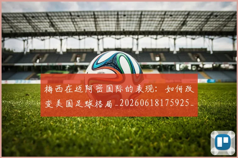 梅西在迈阿密国际的表现：如何改变美国足球格局_20260618175925_20260707023119
