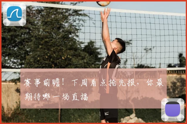 赛事前瞻！下周看点抢先报，你最期待哪一场直播