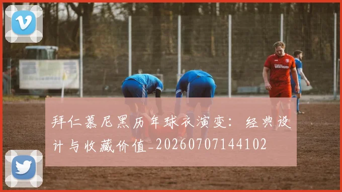 拜仁慕尼黑历年球衣演变:经典设计与收藏价值_20260707144102