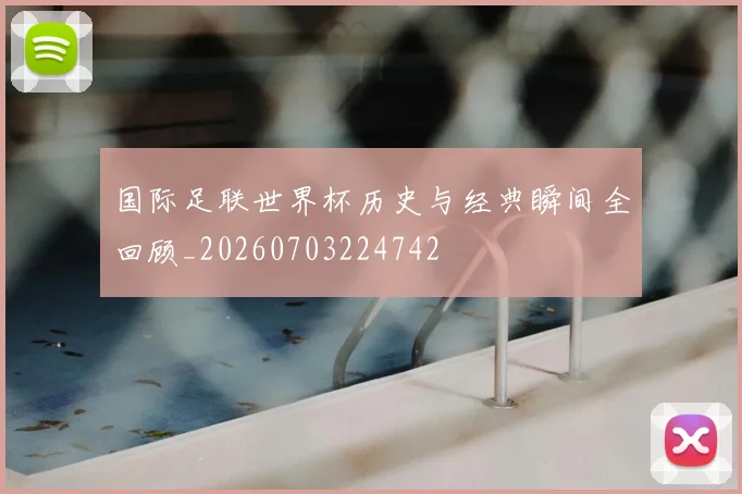 国际足联世界杯历史与经典瞬间全回顾_20260703224742