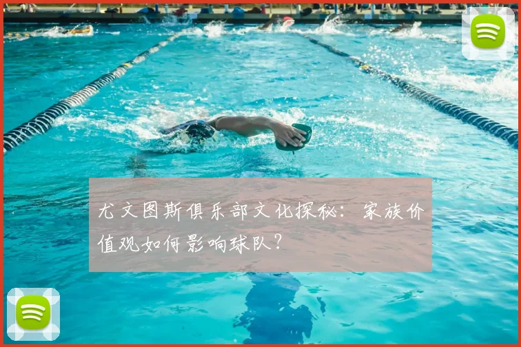 尤文图斯俱乐部文化探秘：家族价值观如何影响球队？