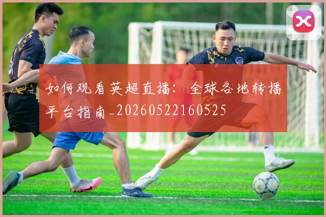 如何观看英超直播:全球各地转播平台指南_20260522160525