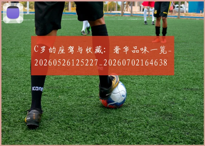 C罗的座驾与收藏：奢华品味一览_20260526125227_20260702164638
