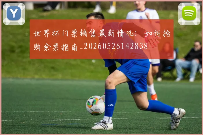世界杯门票销售最新情况：如何抢购余票指南_20260526142838