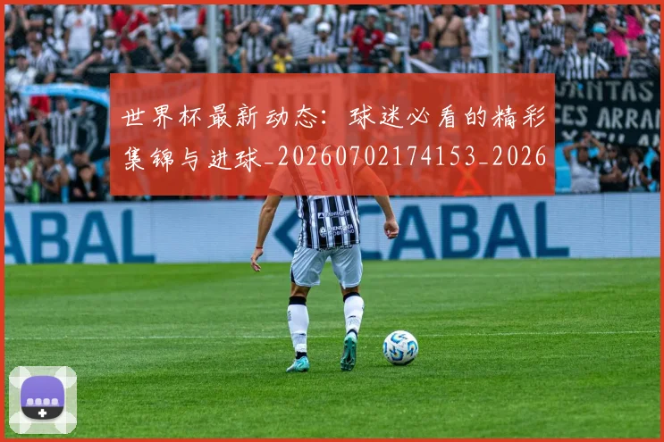 世界杯最新动态:球迷必看的精彩集锦与进球_20260702174153_20260715191221