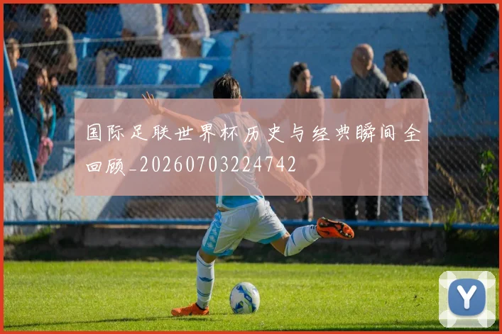 国际足联世界杯历史与经典瞬间全回顾_20260703224742