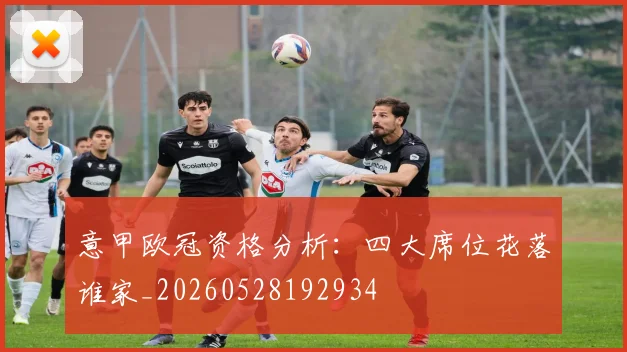 意甲欧冠资格分析：四大席位花落谁家_20260528192934