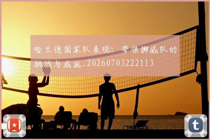 哈兰德国家队表现：带领挪威队的挑战与成就_20260703222113