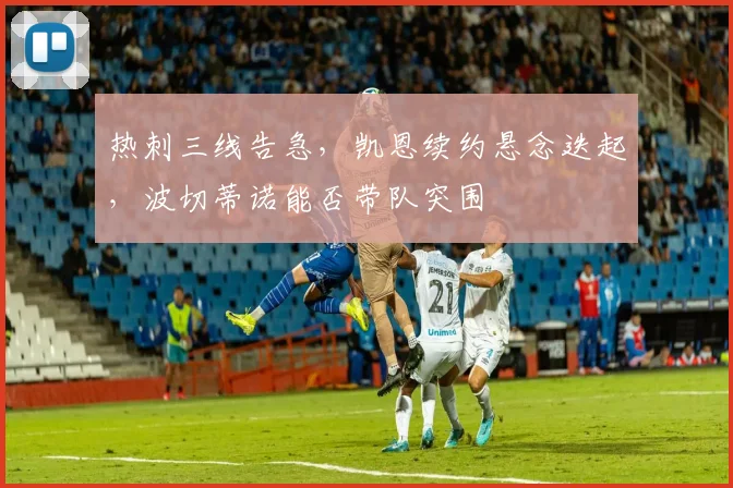 热刺三线告急,凯恩续约悬念迭起,波切蒂诺能否带队突围