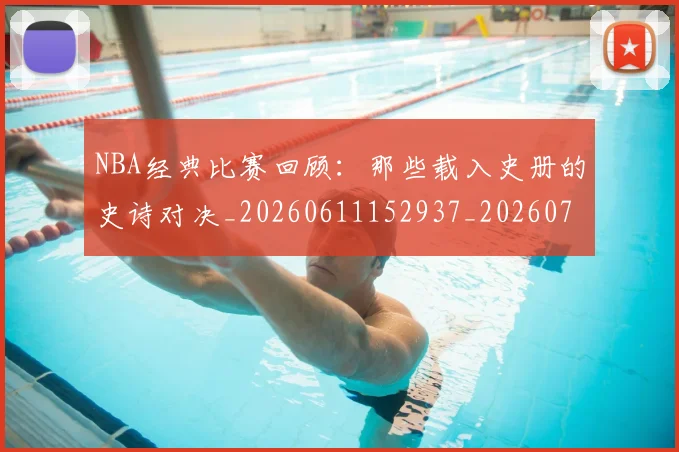 NBA经典比赛回顾：那些载入史册的史诗对决_20260611152937_20260702195408