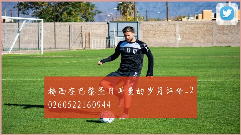 梅西在巴黎圣日耳曼的岁月评价_20260522160944
