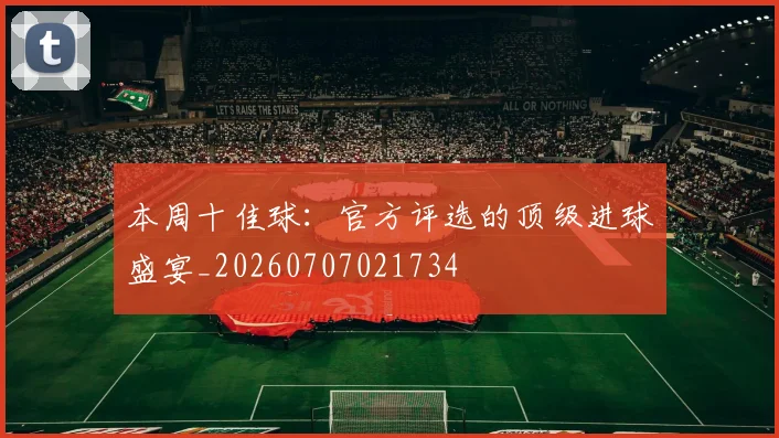 本周十佳球:官方评选的顶级进球盛宴_20260707021734
