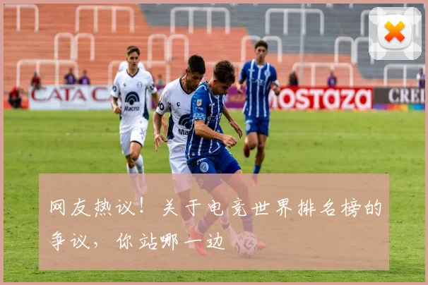 网友热议!关于电竞世界排名榜的争议,你站哪一边
