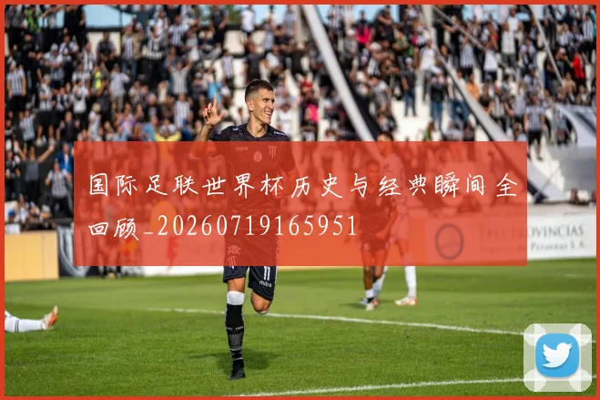 国际足联世界杯历史与经典瞬间全回顾_20260719165951