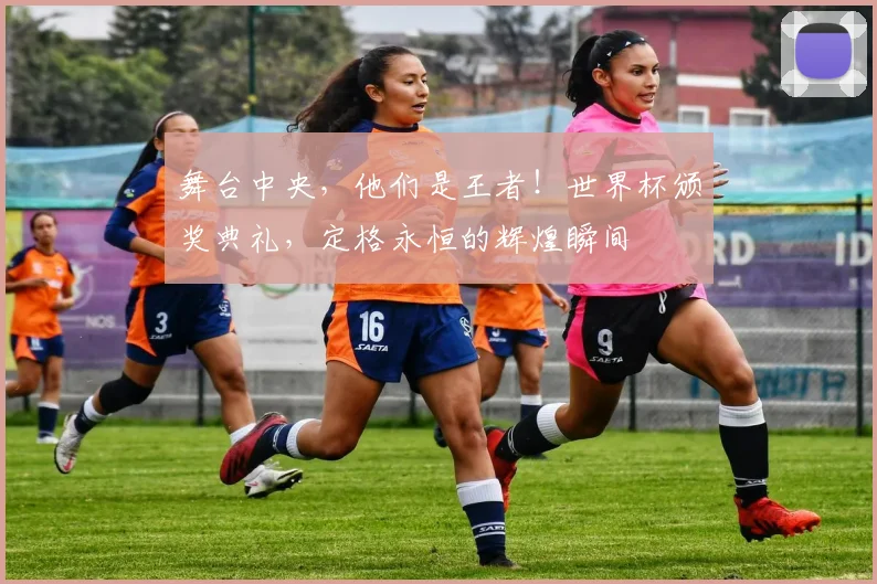 舞台中央,他们是王者!世界杯颁奖典礼,定格永恒的辉煌瞬间