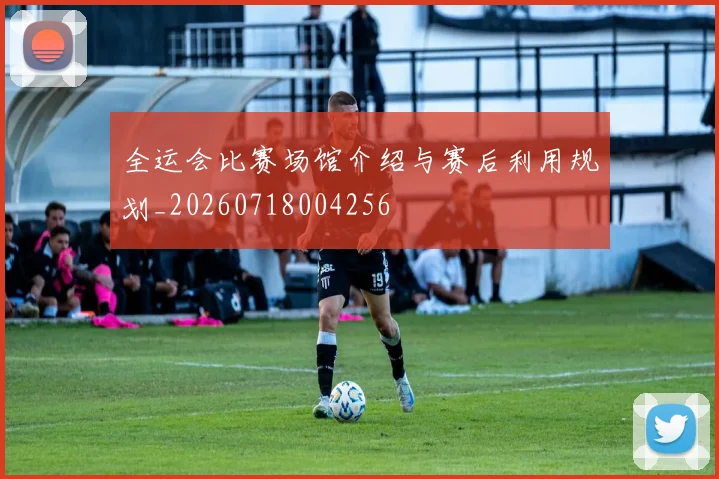 全运会比赛场馆介绍与赛后利用规划_20260718004256
