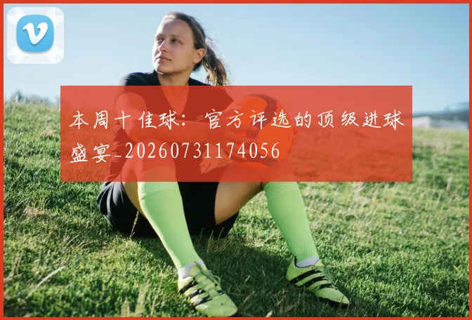 本周十佳球:官方评选的顶级进球盛宴_20260731174056